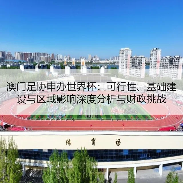 澳门足协申办世界杯：可行性、基础建设与区域影响深度分析与财政挑战
